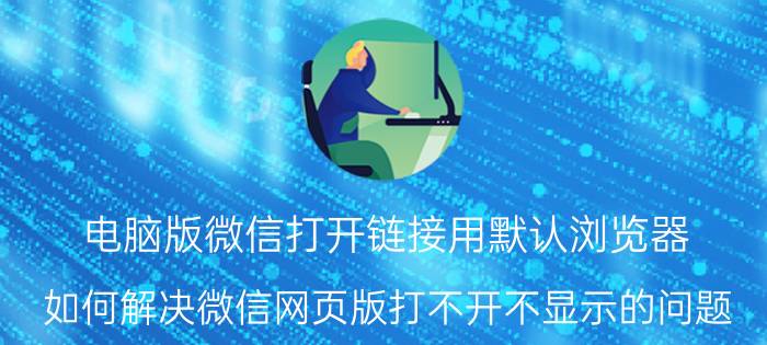 电脑版微信打开链接用默认浏览器 如何解决微信网页版打不开不显示的问题？